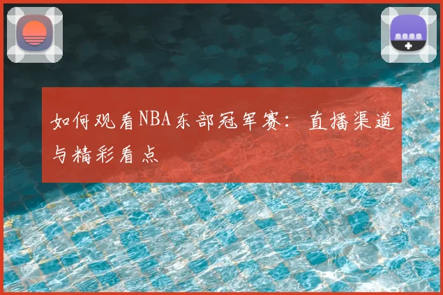 如何观看NBA东部冠军赛:直播渠道与精彩看点