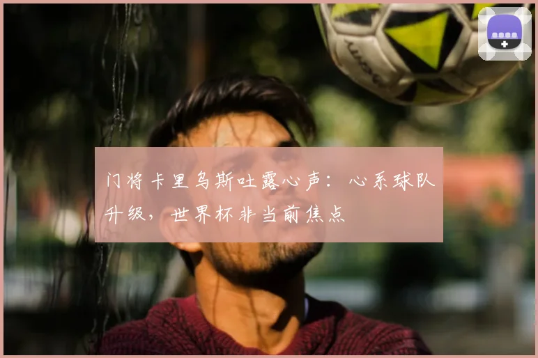 门将卡里乌斯吐露心声：心系球队升级，世界杯非当前焦点