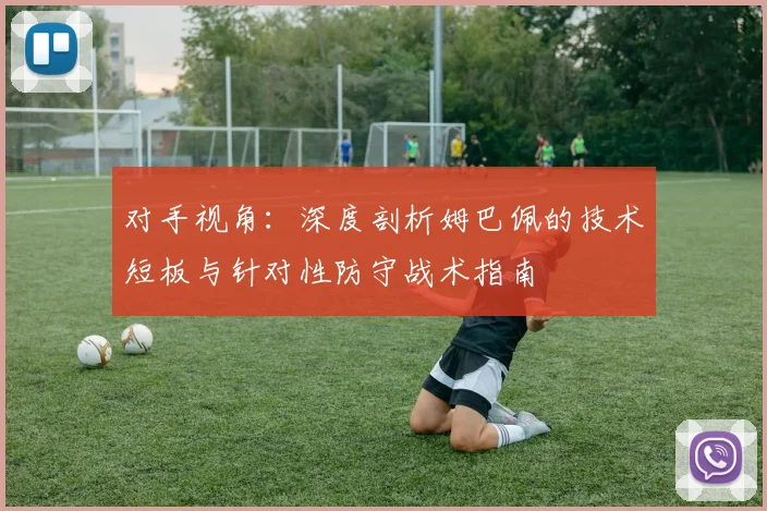 对手视角:深度剖析姆巴佩的技术短板与针对性防守战术指南