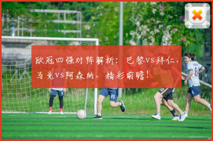 欧冠四强对阵解析:巴黎vs拜仁,马竞vs阿森纳,精彩前瞻!