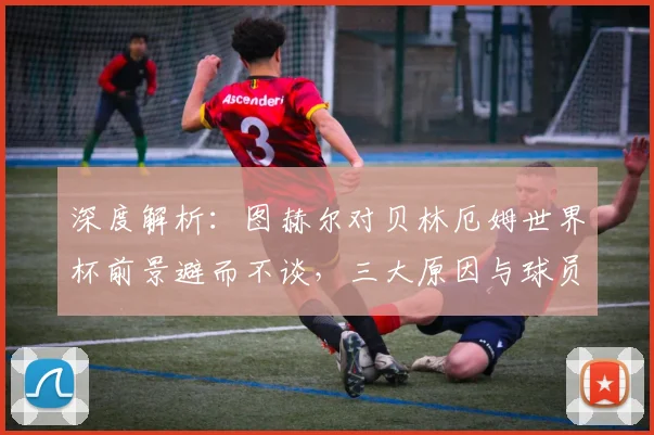 深度解析:图赫尔对贝林厄姆世界杯前景避而不谈,三大原因与球员应对策略