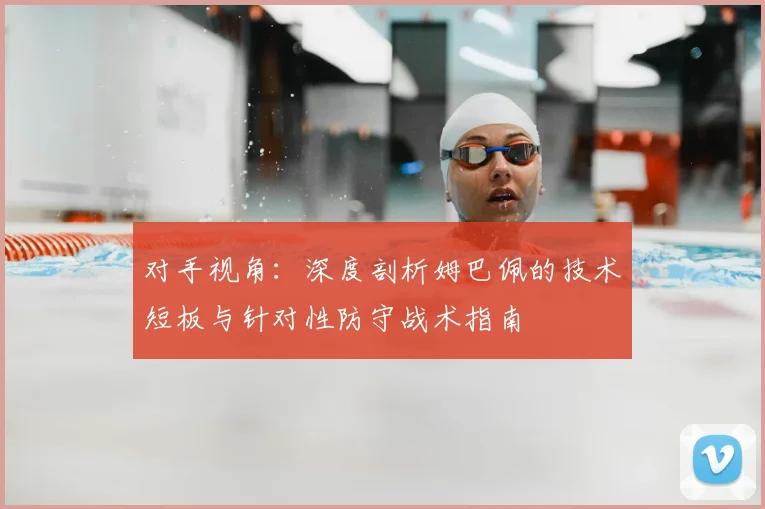 对手视角:深度剖析姆巴佩的技术短板与针对性防守战术指南