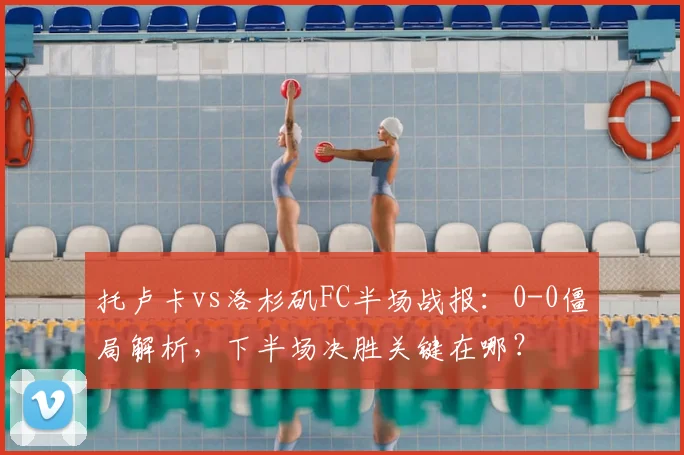 托卢卡vs洛杉矶FC半场战报：0-0僵局解析，下半场决胜关键在哪？