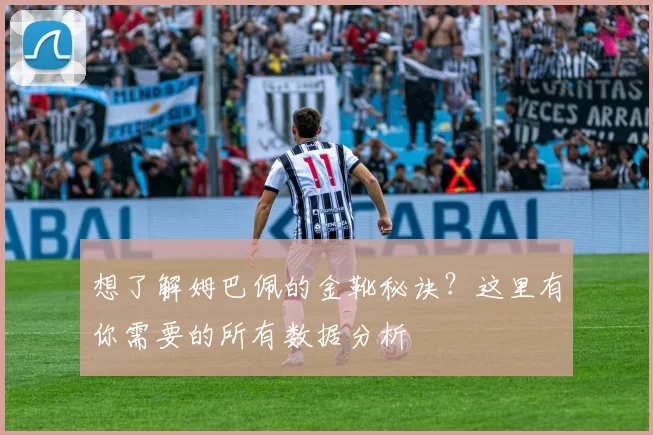 想了解姆巴佩的金靴秘诀？这里有你需要的所有数据分析
