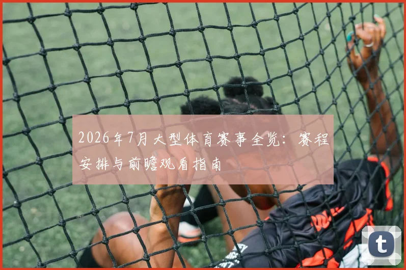 2026年7月大型体育赛事全览:赛程安排与前瞻观看指南