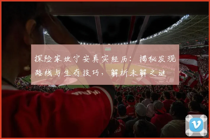 探险家坎宁安真实经历：揭秘发现路线与生存技巧，解析未解之谜