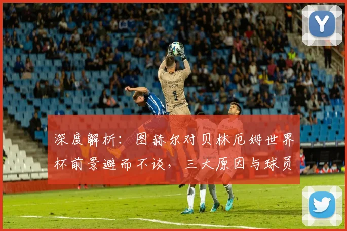 深度解析：图赫尔对贝林厄姆世界杯前景避而不谈，三大原因与球员应对策略