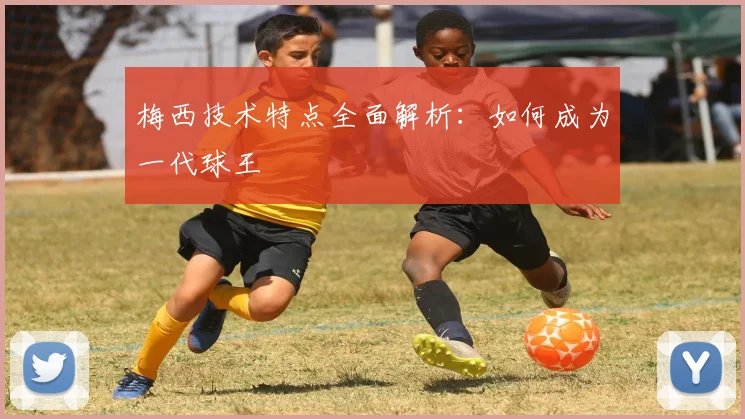梅西技术特点全面解析:如何成为一代球王