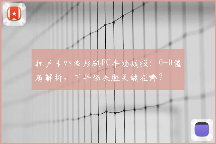 托卢卡vs洛杉矶FC半场战报:0-0僵局解析,下半场决胜关键在哪?