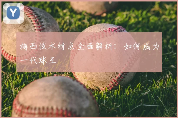 梅西技术特点全面解析:如何成为一代球王