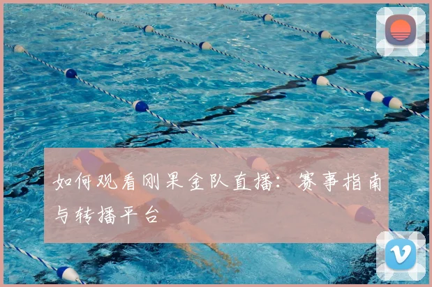 如何观看刚果金队直播：赛事指南与转播平台