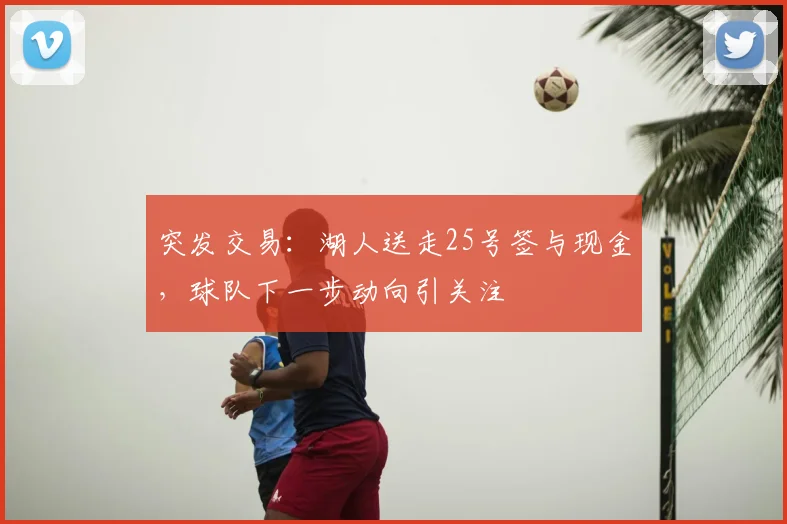 突发交易:湖人送走25号签与现金,球队下一步动向引关注