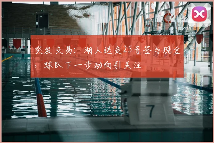 突发交易:湖人送走25号签与现金,球队下一步动向引关注