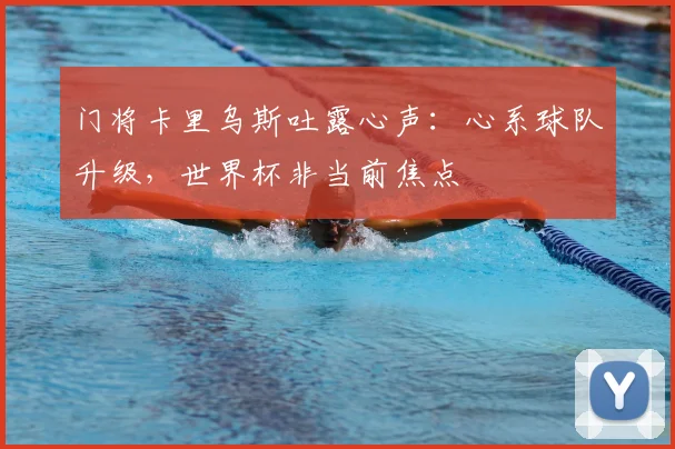 门将卡里乌斯吐露心声:心系球队升级,世界杯非当前焦点