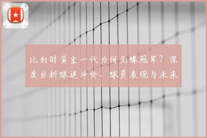 比利时黄金一代为何无缘冠军?深度分析球迷评价、球员表现与未来前景